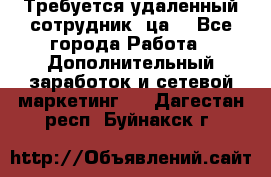 Требуется удаленный сотрудник (ца) - Все города Работа » Дополнительный заработок и сетевой маркетинг   . Дагестан респ.,Буйнакск г.